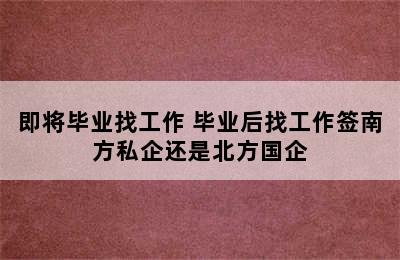 即将毕业找工作 毕业后找工作签南方私企还是北方国企